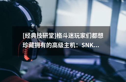 [经典技研堂]格斗迷玩家们都想珍藏拥有的高级主机：SNK NEOGEO_neogeo游戏是什么格式-第1张-游戏信息-智辉信息