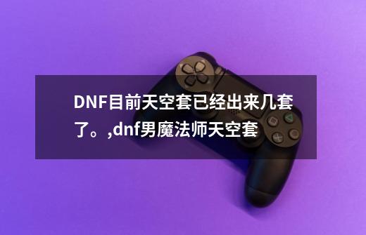 DNF目前天空套已经出来几套了。,dnf男魔法师天空套-第1张-游戏信息-智辉信息