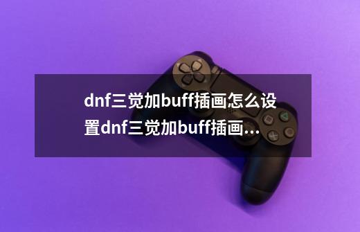 dnf三觉加buff插画怎么设置?dnf三觉加buff插画隐藏了怎么办,dnf技能效果怎么开启-第1张-游戏信息-智辉信息