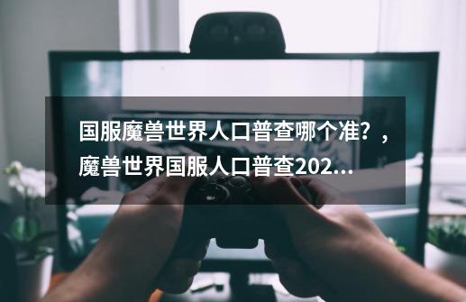 国服魔兽世界人口普查哪个准？,魔兽世界国服人口普查2022-第1张-游戏信息-智辉信息