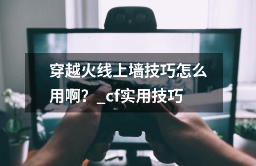 穿越火线上墙技巧怎么用啊？_cf实用技巧-第1张-游戏信息-智辉信息