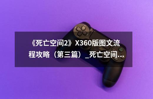 《死亡空间2》X360版图文流程攻略（第三篇）_死亡空间2正版-第1张-游戏信息-智辉信息