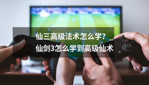 仙三高级法术怎么学？_仙剑3怎么学到高级仙术-第1张-游戏信息-智辉信息