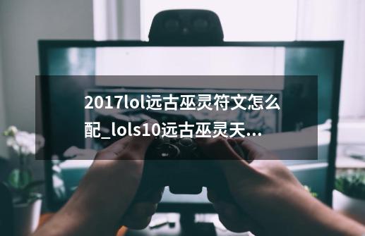 2017lol远古巫灵符文怎么配_lols10远古巫灵天赋-第1张-游戏信息-智辉信息