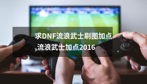 求DNF流浪武士刷图加点,流浪武士加点2016-第1张-游戏信息-智辉信息