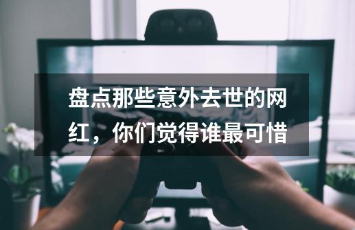 盘点那些意外去世的网红，你们觉得谁最可惜?-第1张-游戏信息-智辉信息