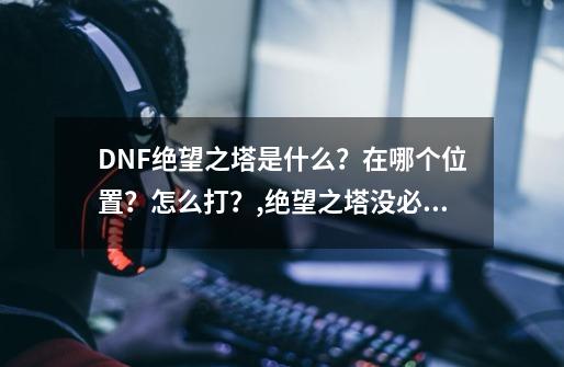 DNF绝望之塔是什么？在哪个位置？怎么打？,绝望之塔没必要刷-第1张-游戏信息-智辉信息