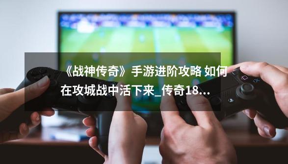 《战神传奇》手游进阶攻略 如何在攻城战中活下来_传奇180战神复古版本什么职业好-第1张-游戏信息-智辉信息