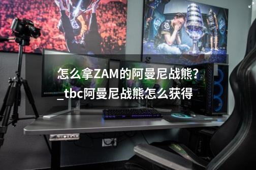 怎么拿ZAM的阿曼尼战熊？_tbc阿曼尼战熊怎么获得-第1张-游戏信息-智辉信息