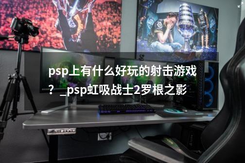 psp上有什么好玩的射击游戏？_psp虹吸战士2罗根之影-第1张-游戏信息-智辉信息