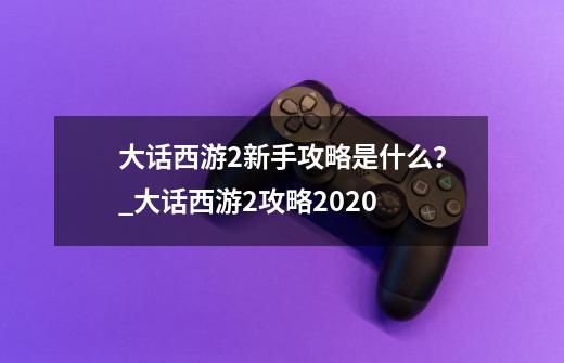 大话西游2新手攻略是什么？_大话西游2攻略2020-第1张-游戏信息-智辉信息