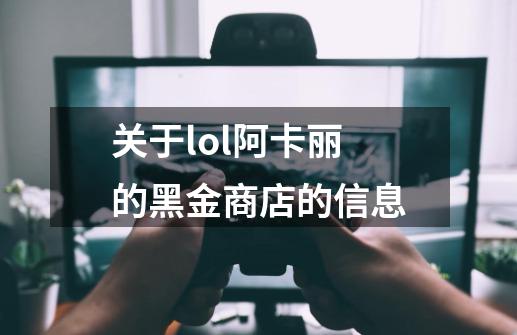 关于lol阿卡丽的黑金商店的信息-第1张-游戏信息-智辉信息