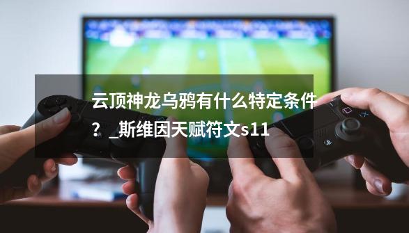 云顶神龙乌鸦有什么特定条件？_斯维因天赋符文s11-第1张-游戏信息-智辉信息