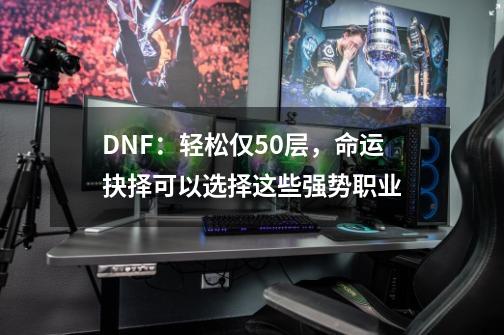 DNF：轻松仅50层，命运抉择可以选择这些强势职业-第1张-游戏信息-智辉信息