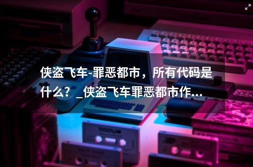 侠盗飞车-罪恶都市，所有代码是什么？_侠盗飞车罪恶都市作弊码,不被警察抓的-第1张-游戏信息-智辉信息