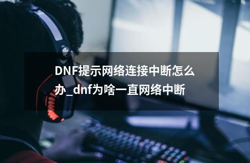 DNF提示网络连接中断怎么办_dnf为啥一直网络中断-第1张-游戏信息-智辉信息