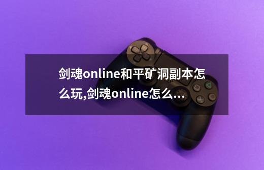 剑魂online和平矿洞副本怎么玩,剑魂online怎么玩升级快-第1张-游戏信息-智辉信息