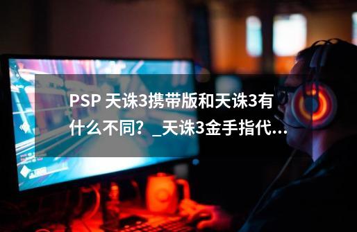 PSP 天诛3携带版和天诛3有什么不同？_天诛3金手指代码-第1张-游戏信息-智辉信息