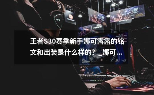 王者S30赛季新手娜可露露的铭文和出装是什么样的？_娜可露露一刀秒人出装铭文-第1张-游戏信息-智辉信息