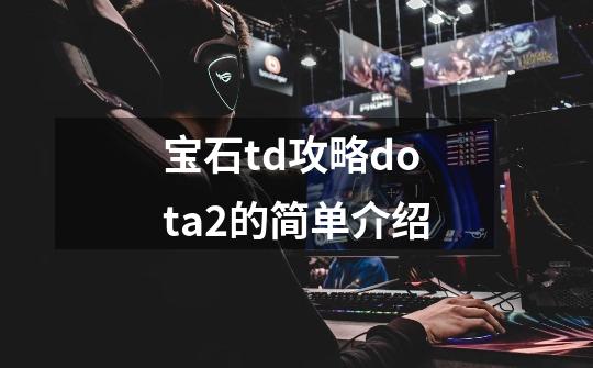 宝石td攻略dota2的简单介绍-第1张-游戏信息-智辉信息