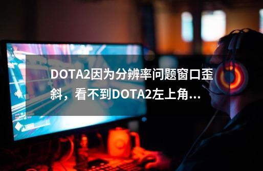 DOTA2因为分辨率问题窗口歪斜，看不到DOTA2左上角分辨率的设置选项怎么办_dota2怎么改分辨率-第1张-游戏信息-智辉信息