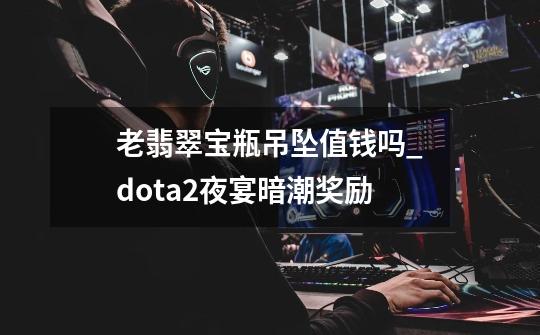 老翡翠宝瓶吊坠值钱吗_dota2夜宴暗潮奖励-第1张-游戏信息-智辉信息