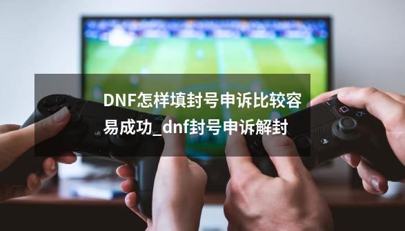 DNF怎样填封号申诉比较容易成功_dnf封号申诉解封-第1张-游戏信息-智辉信息