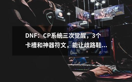 DNF：CP系统三次觉醒，3个卡槽和神器符文，能让歧路鞋封神吗？_暗黑破坏神3 法尊-第1张-游戏信息-智辉信息