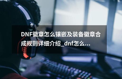 DNF徽章怎么镶嵌及装备徽章合成规则详细介绍_dnf怎么镶嵌徽章有什么用-第1张-游戏信息-智辉信息