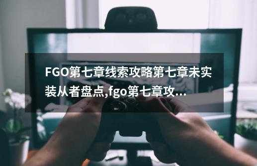 FGO第七章线索攻略第七章未实装从者盘点,fgo第七章攻略提亚马特怎么过-第1张-游戏信息-智辉信息