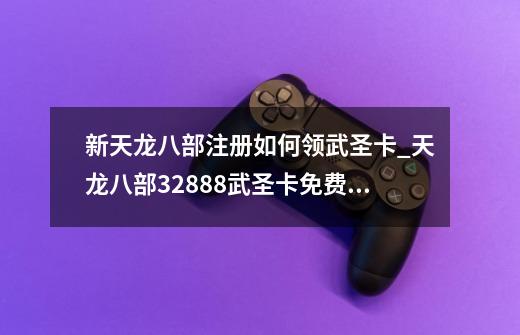 新天龙八部注册如何领武圣卡_天龙八部32888武圣卡免费领取 求速度-第1张-游戏信息-智辉信息