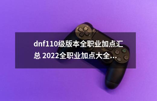 dnf110级版本全职业加点汇总 2022全职业加点大全_dnf征服者加点攻略-第1张-游戏信息-智辉信息