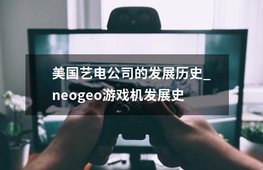 美国艺电公司的发展历史_neogeo游戏机发展史-第1张-游戏信息-智辉信息