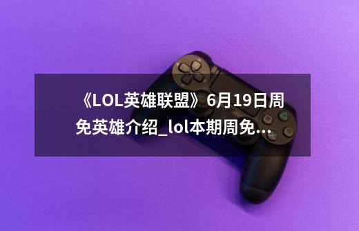 《LOL英雄联盟》6月19日周免英雄介绍_lol本期周免英雄-第1张-游戏信息-智辉信息