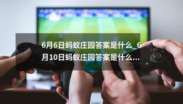 6月6日蚂蚁庄园答案是什么?_6月10日蚂蚁庄园答案是什么?一-第1张-游戏信息-智辉信息