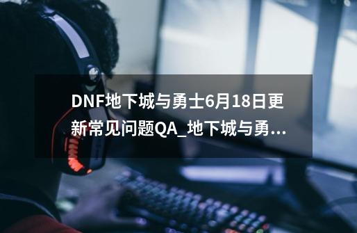 DNF地下城与勇士6月18日更新常见问题QA_地下城与勇士新版本什么时候上线-第1张-游戏信息-智辉信息