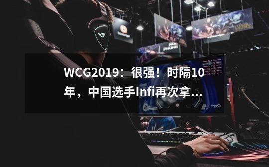 WCG2019：很强！时隔10年，中国选手Infi再次拿下魔兽争霸3冠军-第1张-游戏信息-智辉信息