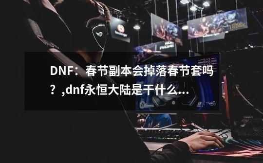 DNF：春节副本会掉落春节套吗？,dnf永恒大陆是干什么的-第1张-游戏信息-智辉信息