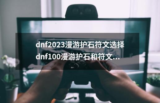 dnf2023漫游护石符文选择dnf100漫游护石和符文选择_漫游护石完美毕业2021-第1张-游戏信息-智辉信息