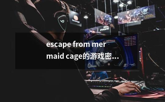 escape from mermaid cage的游戏密室逃脱中第三关怎么过_逃离房间攻略第二关-第1张-游戏信息-智辉信息