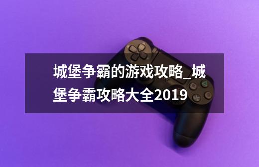 城堡争霸的游戏攻略_城堡争霸攻略大全2019-第1张-游戏信息-智辉信息