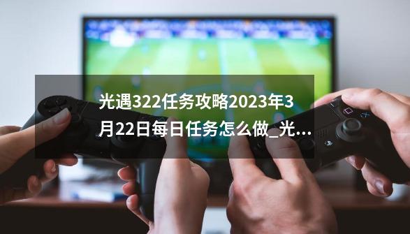 光遇3.22任务攻略2023年3月22日每日任务怎么做_光遇远古战场冥想地方-第1张-游戏信息-智辉信息