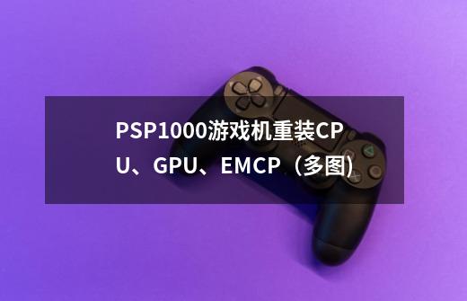 PSP1000游戏机重装CPU、GPU、EMCP（多图)-第1张-游戏信息-智辉信息