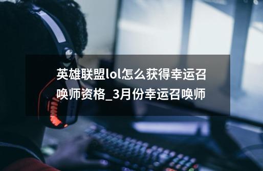 英雄联盟lol怎么获得幸运召唤师资格_3月份幸运召唤师-第1张-游戏信息-智辉信息