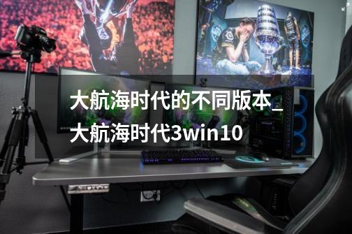 大航海时代的不同版本_大航海时代3win10-第1张-游戏信息-智辉信息