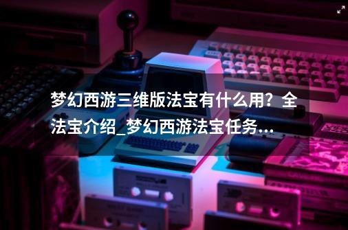 梦幻西游三维版法宝有什么用？全法宝介绍_梦幻西游法宝任务攻略大全-第1张-游戏信息-智辉信息