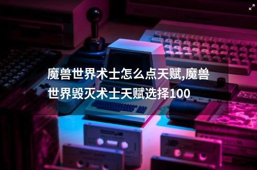 魔兽世界术士怎么点天赋,魔兽世界毁灭术士天赋选择100-第1张-游戏信息-智辉信息