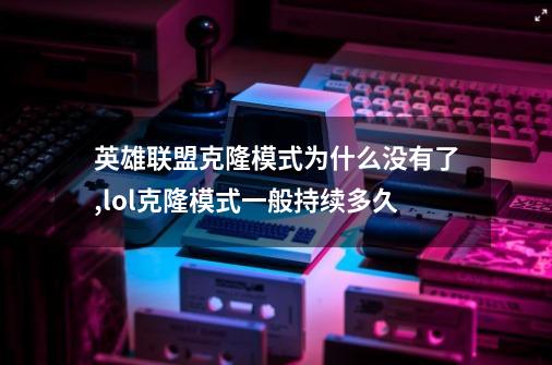 英雄联盟克隆模式为什么没有了,lol克隆模式一般持续多久-第1张-游戏信息-智辉信息