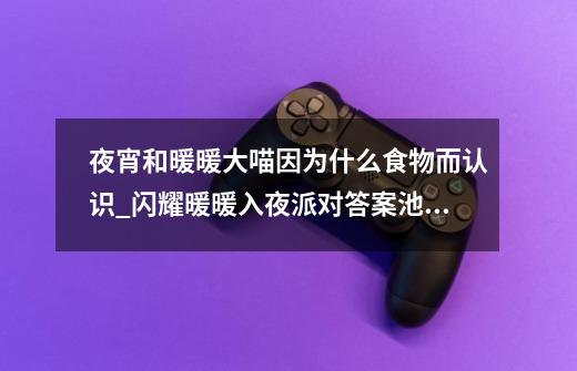 夜宵和暖暖大喵因为什么食物而认识_闪耀暖暖入夜派对答案池小鱼的室友-第1张-游戏信息-智辉信息