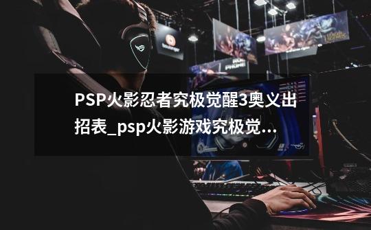 PSP火影忍者究极觉醒3奥义出招表_psp火影游戏究极觉醒3-第1张-游戏信息-智辉信息